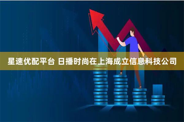 星速优配平台 日播时尚在上海成立信息科技公司