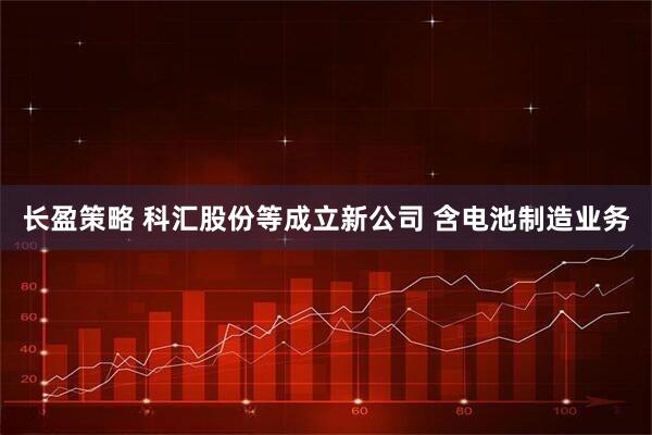 长盈策略 科汇股份等成立新公司 含电池制造业务