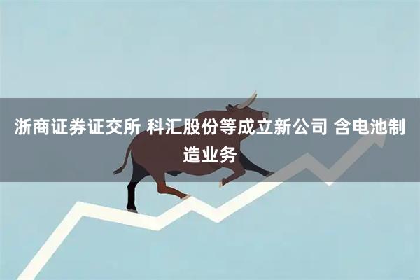 浙商证券证交所 科汇股份等成立新公司 含电池制造业务