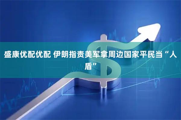 盛康优配优配 伊朗指责美军拿周边国家平民当“人盾”