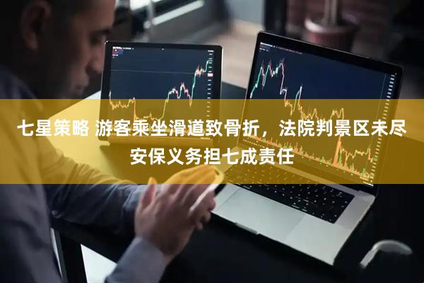 七星策略 游客乘坐滑道致骨折，法院判景区未尽安保义务担七成责任