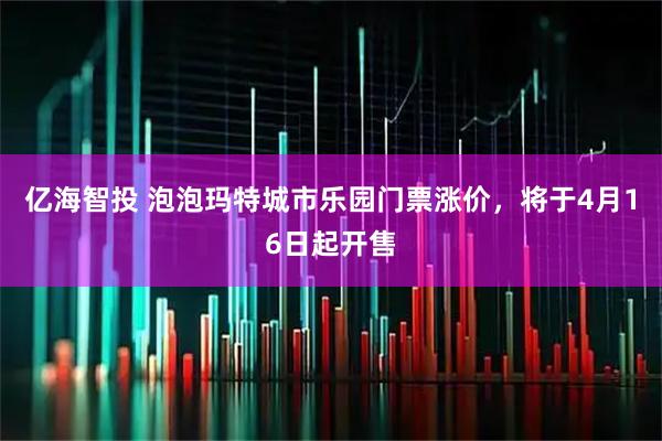 亿海智投 泡泡玛特城市乐园门票涨价，将于4月16日起开售