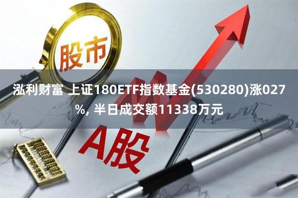 泓利财富 上证180ETF指数基金(530280)涨027%, 半日成交额11338万元