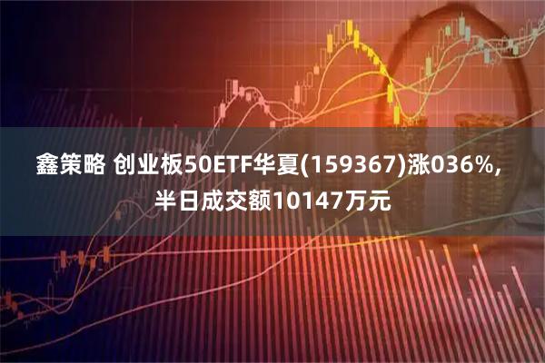 鑫策略 创业板50ETF华夏(159367)涨036%, 半日成交额10147万元