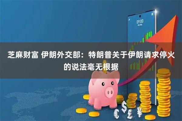 芝麻财富 伊朗外交部：特朗普关于伊朗请求停火的说法毫无根据