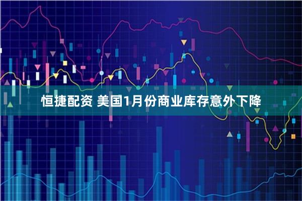 恒捷配资 美国1月份商业库存意外下降