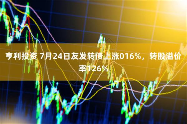 亨利投资 7月24日友发转债上涨016%，转股溢价率126%