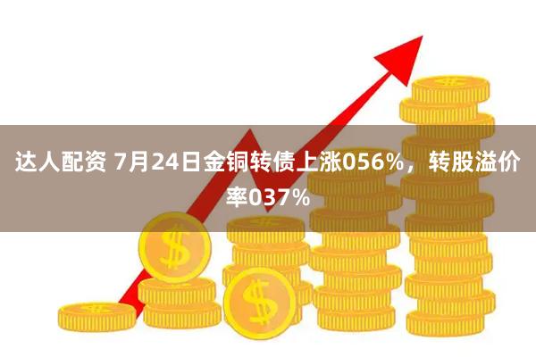 达人配资 7月24日金铜转债上涨056%，转股溢价率037%