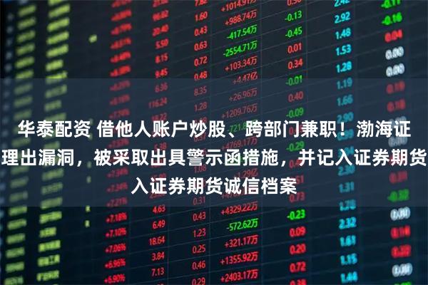 华泰配资 借他人账户炒股、跨部门兼职！渤海证券内部管理出漏洞，被采取出具警示函措施，并记入证券期货诚信档案