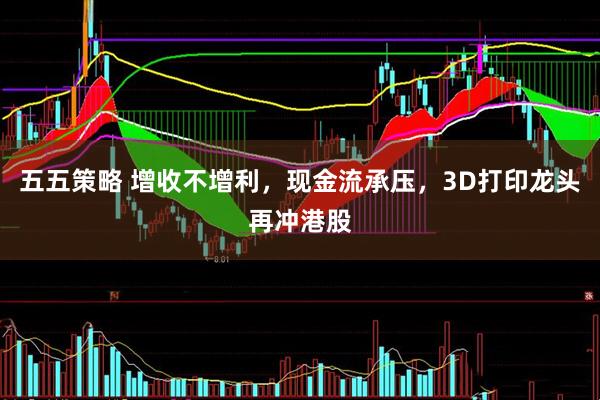 五五策略 增收不增利，现金流承压，3D打印龙头再冲港股