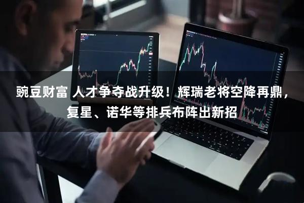 豌豆财富 人才争夺战升级！辉瑞老将空降再鼎，复星、诺华等排兵布阵出新招