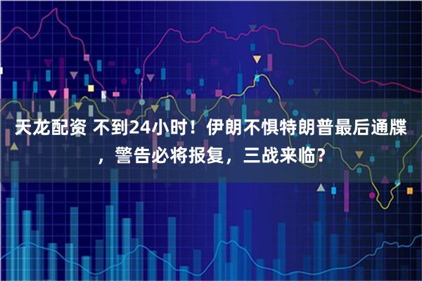 天龙配资 不到24小时！伊朗不惧特朗普最后通牒，警告必将报复，三战来临？