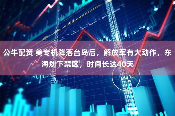 公牛配资 美专机降落台岛后,解放军有大动作,东海划下禁区,时间长达40天