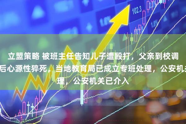 立盟策略 被班主任告知儿子遭殴打，父亲到校调解6分钟后心源性猝死，当地教育局已成立专班处理，公安机关已介入